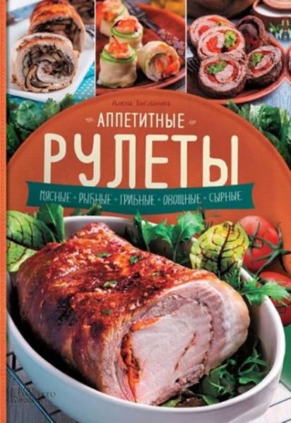 Алена Богданова - Аппетитные рулеты. Мясные. Рыбные. Грибные. Овощные.