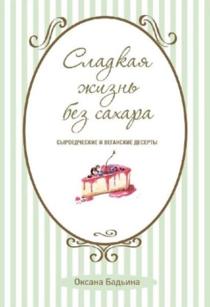 Оксана Бадьина - Сладкая жизнь без сахара. Сыроедческие и веганские де