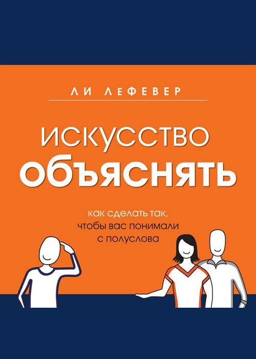 Искусство объяснять. Как сделать так, чтобы вас понимали с полуслова